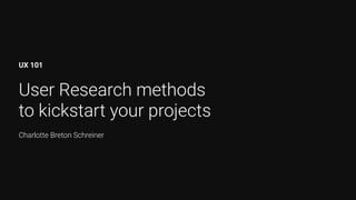 User Research methods  
to kickstart your projects
UX 101
Charlotte Breton Schreiner
 