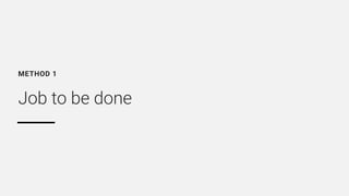 Job to be done
METHOD 1
 