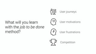 What will you learn
with the job to be done
method? User frustrations
User motivations
Competition
User journeys
 