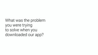What was the problem
you were trying 
to solve when you
downloaded our app? 
 