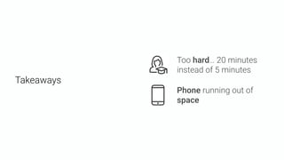 Too hard… 20 minutes
instead of 5 minutes
Phone running out of
space
Takeaways
 