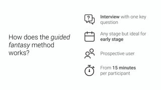 How does the guided
fantasy method
works?
Any stage but ideal for
early stage
From 15 minutes  
per participant
Prospective user
Interview with one key
question
 
