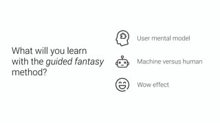 What will you learn
with the guided fantasy
method?
User mental model
Machine versus human
Wow effect
 