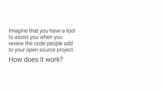 Imagine that you have a tool
to assist you when you
review the code people add
to your open source project.
How does it work?
 