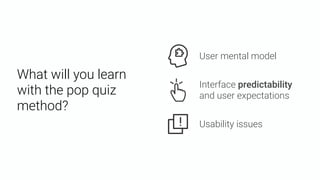 What will you learn
with the pop quiz
method?
User mental model
Usability issues
Interface predictability
and user expectations
 