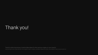 Thank you!
Thanks to Sylvie Daumal and Jonathan Baker-Bates for their precious insights on user research.
Icons from Gregor Cresnar, Vladimir Belochkin, Alex Furgiuele, Icondesk, iconsphere, artworkbean, Adiyogi, Kimmi Studio,  Edwin Prayogi M, Landan Lloyd and Numero Uno.
 