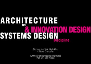 Dipl.-Ing. Architekt, Dipl.-Kfm.
Christos Chantzaras
TUM Chair of Architectural Informatics
Prof. Dr. Frank Petzold
ARCHITECTUREas
&INNOVATIONDESIGN
SYSTEMS DESIGNDiscipline
 