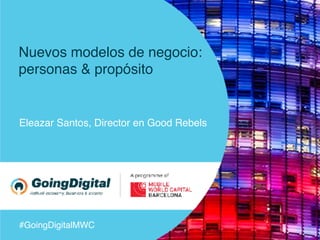 #GoingDigitalMWC
Nuevos modelos de negocio:
personas & propósito
Eleazar Santos, Director en Good Rebels
 