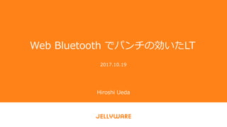 Web Bluetooth でパンチの効いたLT
2017.10.19
Hiroshi Ueda
 