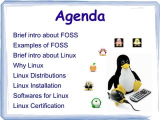 Agenda Brief intro about FOSS Examples of FOSS Brief intro about Linux Why Linux Linux Distributions Linux Installation Softwares for Linux Linux Certification  