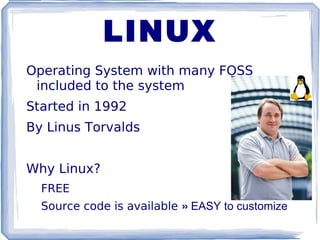 LINUX Operating System with many FOSS included to the system Started in 1992 By Linus Torvalds Why Linux? FREE Source code is available  »  EASY to customize 