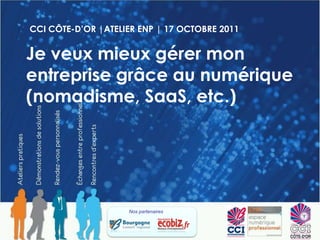 CCI CÔTE-D’OR |ATELIER ENP | 17 OCTOBRE 2011 Je veux mieux gérer mon entreprise grâce au numérique (nomadisme, SaaS, etc.)   Nos partenaires  