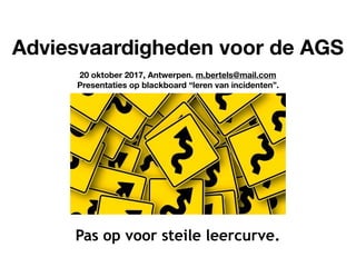 Adviesvaardigheden voor de AGS
20 oktober 2017, Antwerpen. m.bertels@mail.com
Presentaties op blackboard “leren van incidenten”.
Pas op voor steile leercurve.
 