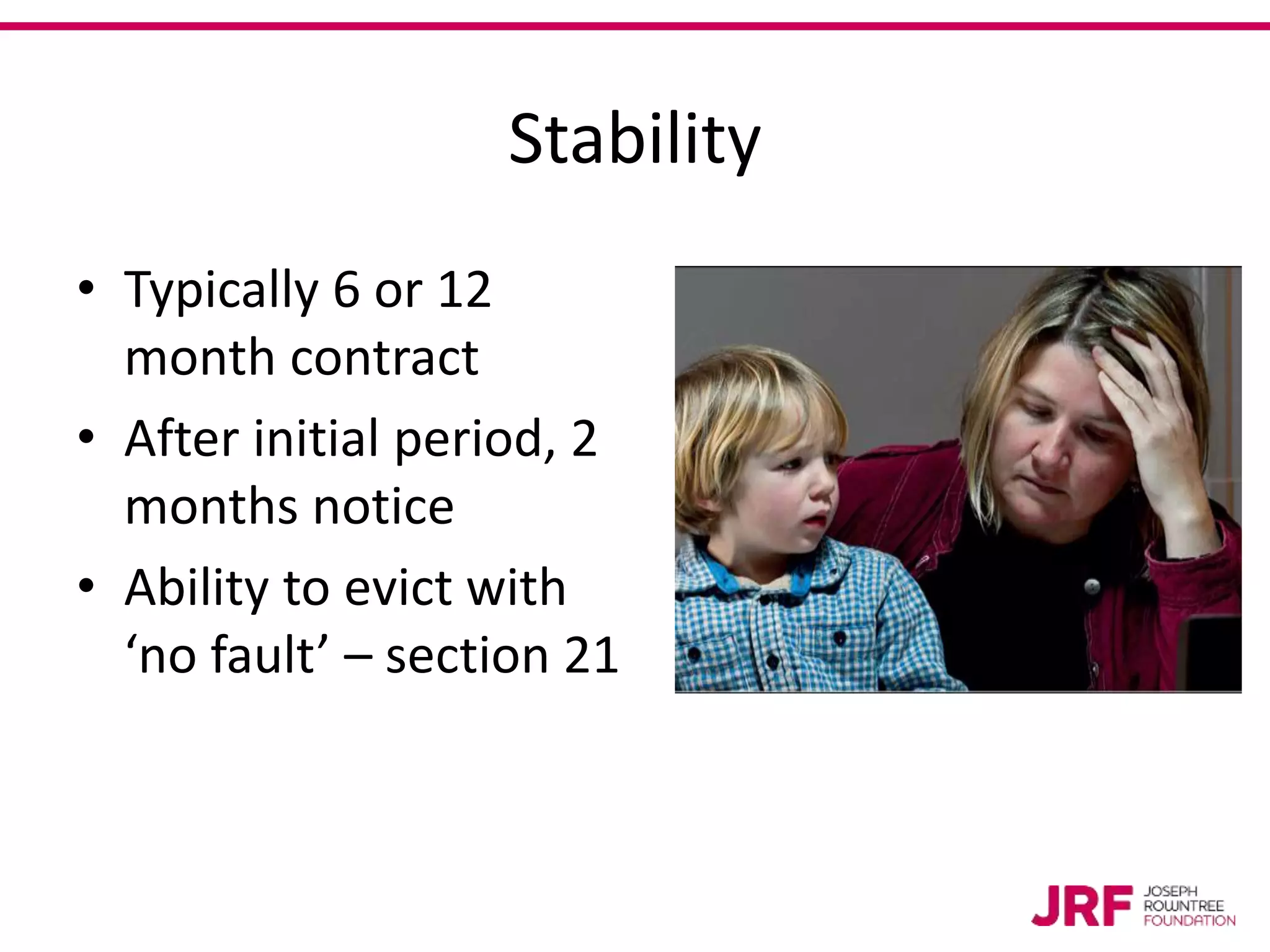 Stability
• Typically 6 or 12
month contract
• After initial period, 2
months notice
• Ability to evict with
‘no fault’ – section 21
 