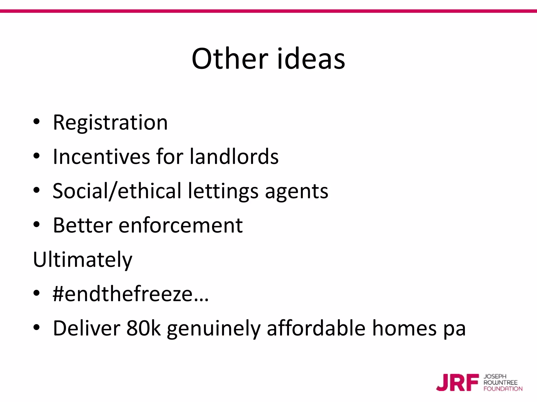 Other ideas
• Registration
• Incentives for landlords
• Social/ethical lettings agents
• Better enforcement
Ultimately
• #endthefreeze…
• Deliver 80k genuinely affordable homes pa
 