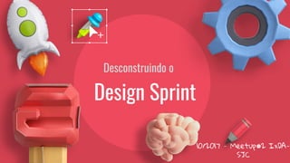 Design Sprint
Desconstruindo o
10/2017 - Meetup#2 IxDA-
SJC
 