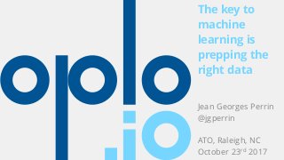 The key to
machine
learning is
prepping the
right data
Jean Georges Perrin
@jgperrin
ATO, Raleigh, NC
October 23rd 2017
 