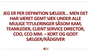 JEG ER PER DEFINITION SÆLGER… MEN DET
HAR VÆRET GEMT VÆK UNDER ALLE
MULIGE TITULERINGER SÅSOM KAM,
TEAMLEDER, CLIENT SERVICE DIRECTOR,
COO, CCO MM. – KORT OG GODT
SÆLGER/RÅDGIVER
 