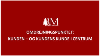 OMDREJNINGSPUNKTET:
KUNDEN – OG KUNDENS KUNDE I CENTRUM
 