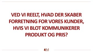 VED VI REELT, HVAD DER SKABER
FORRETNING FOR VORES KUNDER,
HVIS VI BLOT KOMMUNIKERER
PRODUKT OG PRIS?
 