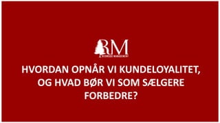 HVORDAN OPNÅR VI KUNDELOYALITET,
OG HVAD BØR VI SOM SÆLGERE
FORBEDRE?
 