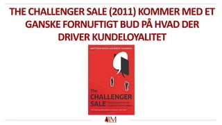 THE CHALLENGER SALE (2011) KOMMERMED ET
GANSKEFORNUFTIGT BUD PÅ HVAD DER
DRIVER KUNDELOYALITET
 