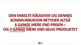 DEN ENKELTE RÅDGIVER OG DENNES
KOMMUNIKATION BETYDER ALTSÅ
6 GANGE MERE END PRISEN –
OG 3 GANGE MERE END SELVE PRODUKTET
 