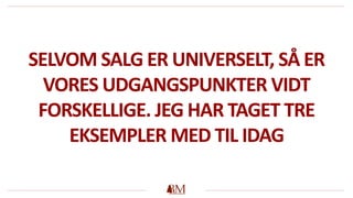 SELVOM SALG ER UNIVERSELT, SÅ ER
VORES UDGANGSPUNKTER VIDT
FORSKELLIGE. JEG HAR TAGET TRE
EKSEMPLER MED TIL IDAG
 