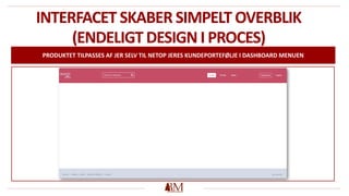 INTERFACET SKABER SIMPELT OVERBLIK
(ENDELIGT DESIGN I PROCES)
PRODUKTET TILPASSES AF JER SELV TIL NETOP JERES KUNDEPORTEFØLJE I DASHBOARD MENUEN
 