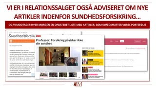 VIERIRELATIONSSALGETOGSÅADVISERETOMNYE
ARTIKLERINDENFORSUNDHEDSFORSIKRING…
OG VI MODTAGER HVER MORGEN EN OPDATERET LISTE MED ARTIKLER, SOM KUN OMFATTER VORES PORTEFØLJE
 