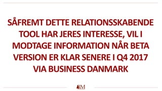 SÅFREMT DETTE RELATIONSSKABENDE
TOOL HAR JERES INTERESSE, VIL I
MODTAGE INFORMATION NÅR BETA
VERSION ER KLAR SENERE I Q4 2017
VIA BUSINESS DANMARK
 