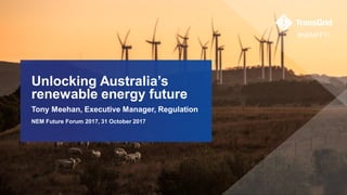 Unlocking Australia’s
renewable energy future
Tony Meehan, Executive Manager, Regulation
NEM Future Forum 2017, 31 October 2017
#NEMFF17
 