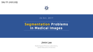 2 4 O c t . 2 0 1 7
Segmentation Problems
in Medical Images
Jimin Lee
Radiological Physics Laboratory,
Seoul National University
SNU TF 스터디 모임
 