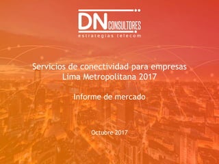 Servicios de conectividad para empresas
Lima Metropolitana 2017
Informe de mercado
Octubre 2017
 