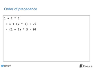 @asgrim
Order of precedence
1 + 2 * 3
= 1 + (2 * 3) = 7?
= (1 + 2) * 3 = 9?
 
