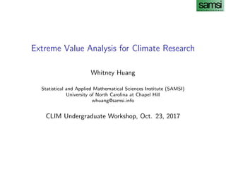 Extreme Value Analysis for Climate Research
Whitney Huang
Statistical and Applied Mathematical Sciences Institute (SAMSI)
University of North Carolina at Chapel Hill
whuang@samsi.info
CLIM Undergraduate Workshop, Oct. 23, 2017
 