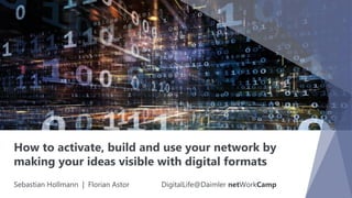 How to activate, build and use your network by
making your ideas visible with digital formats
Sebastian Hollmann | Florian Astor DigitalLife@Daimler netWorkCamp
 