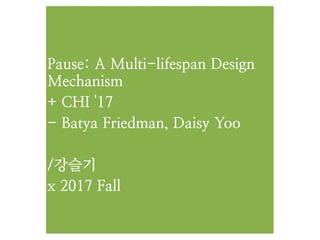 Pause: A Multi-lifespan Design
Mechanism
+ CHI '17
- Batya Friedman, Daisy Yoo
/강슬기
x 2017 Fall
 