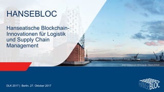 DLK 2017 | Berlin, 27. Oktober 2017
HANSEBLOC
Hanseatische Blockchain-
Innovationen für Logistik
und Supply Chain
Management
www.mediaserver.hamburg.de / Maxim Schulz
 