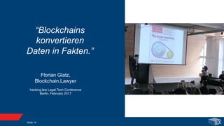 Seite 14
Florian Glatz,
Blockchain.Lawyer
hacking.law Legal Tech Conference
Berlin, February 2017
“Blockchains
konvertieren
Daten in Fakten.”
 