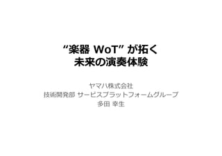 “楽器 WoT” が拓く
未来の演奏体験
ヤマハ株式会社
技術開発部 サービスプラットフォームグループ
多⽥ 幸⽣
 