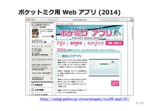 /51
ポケットミク⽤ Web アプリ (2014)
31
https://webgk.gakken.jp/otonanokagaku/nsx39/appli/01/	
 