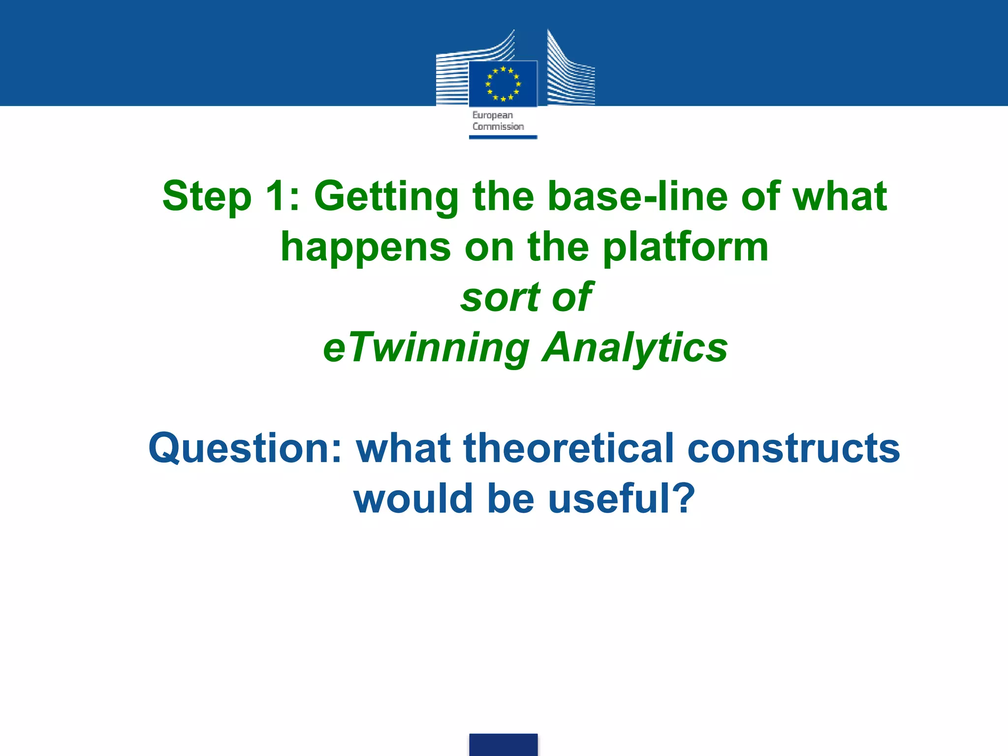 Step 1: Getting the base-line of what
happens on the platform
sort of
eTwinning Analytics
Question: what theoretical constructs
would be useful?
 