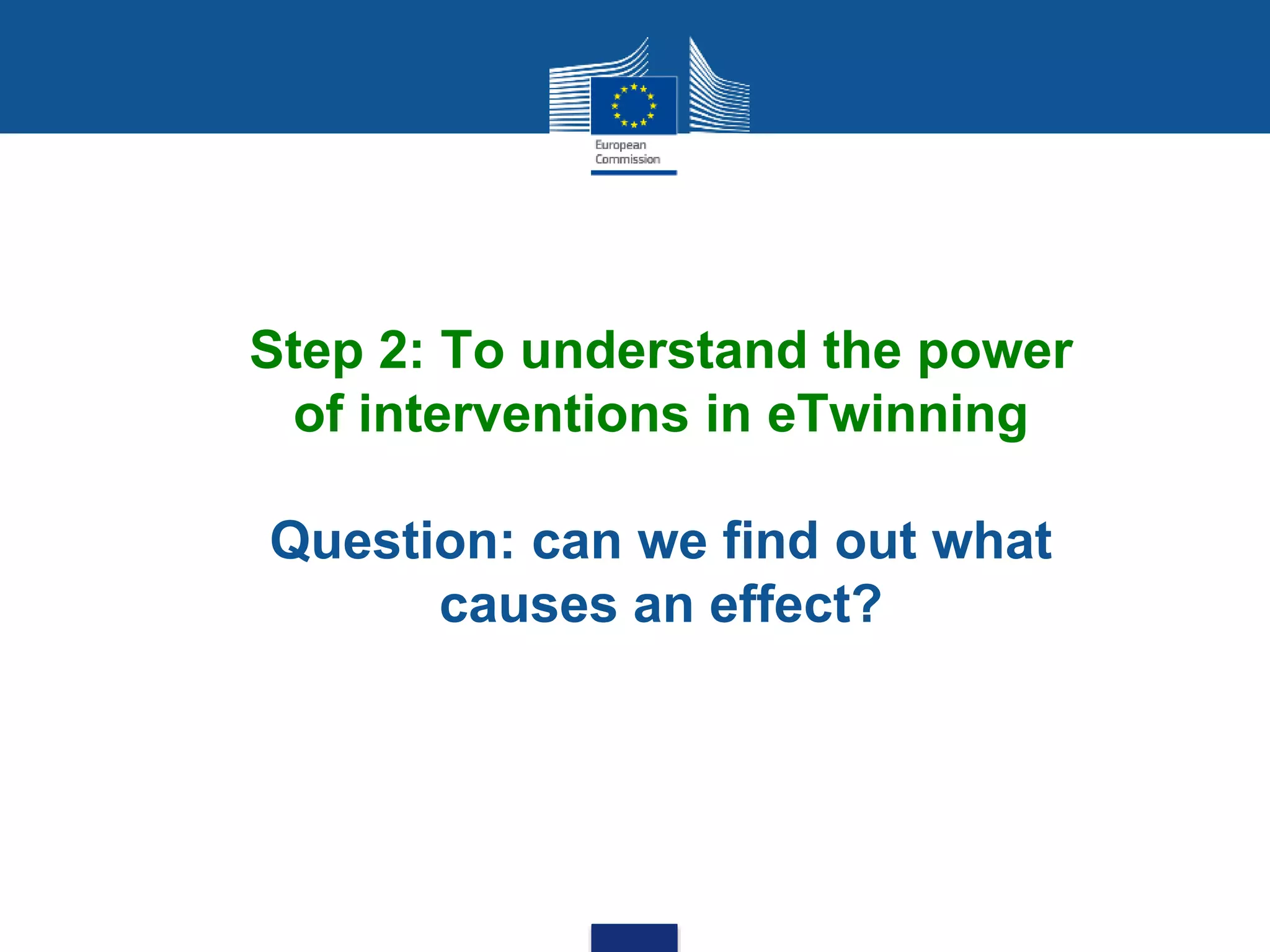 Step 2: To understand the power
of interventions in eTwinning
Question: can we find out what
causes an effect?
 