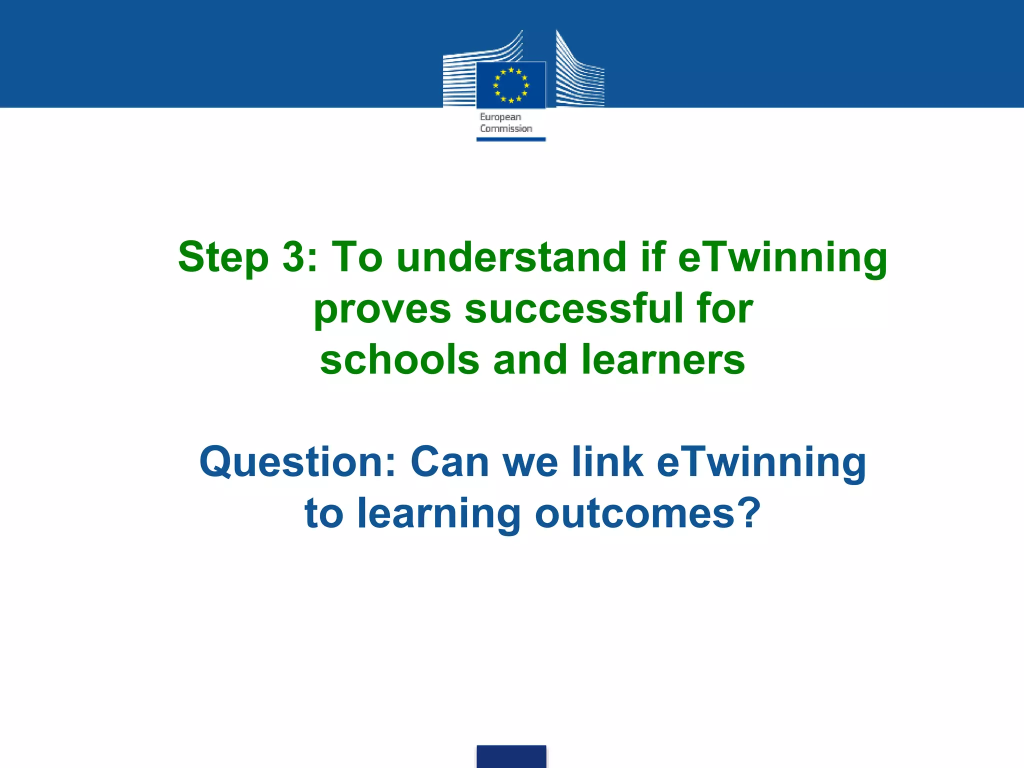Step 3: To understand if eTwinning
proves successful for
schools and learners
Question: Can we link eTwinning
to learning outcomes?
 