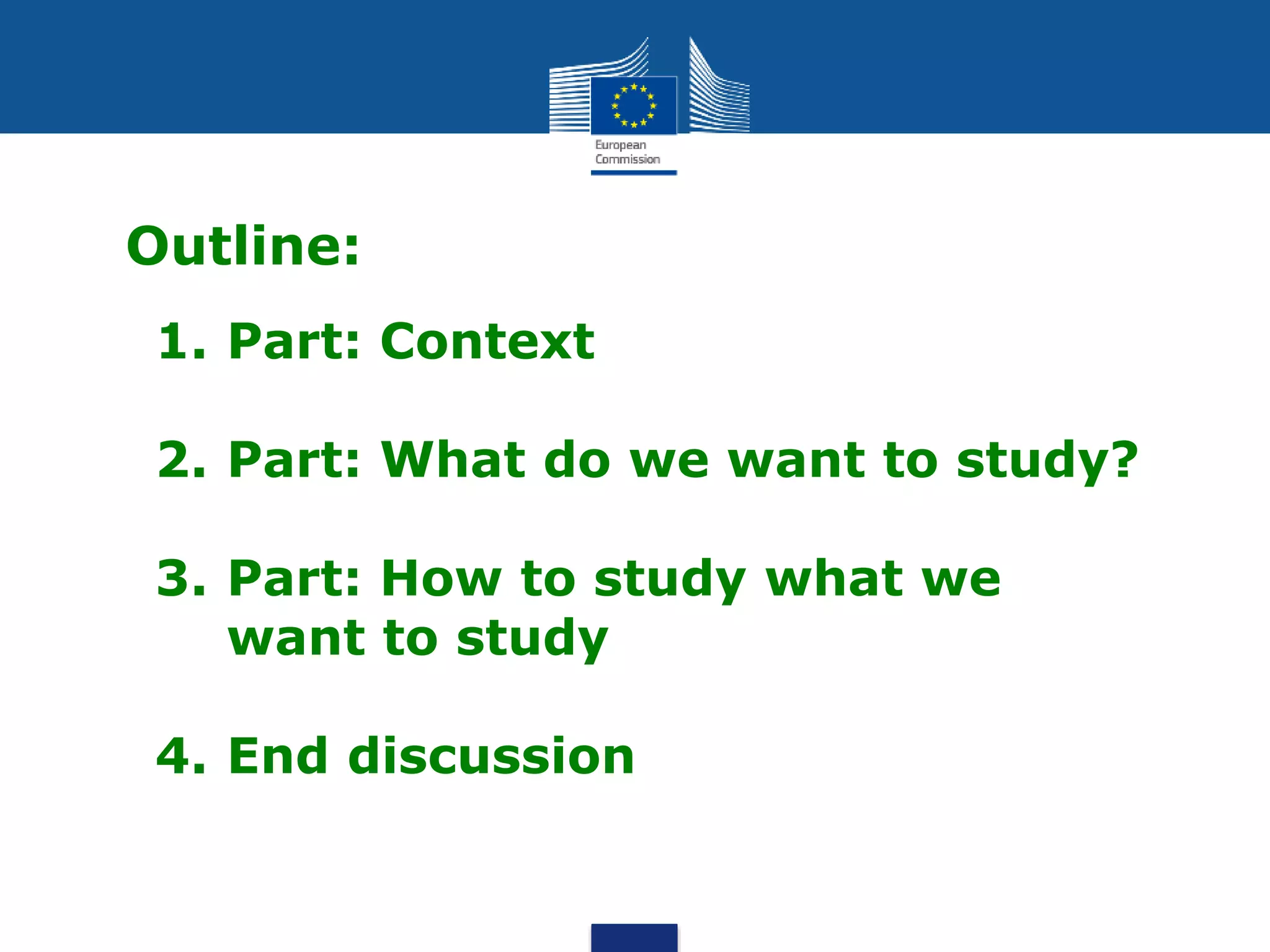 Outline:
1. Part: Context
2. Part: What do we want to study?
3. Part: How to study what we
want to study
4. End discussion
 