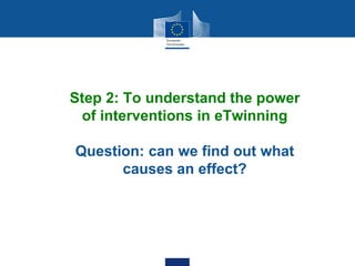 Step 2: To understand the power
of interventions in eTwinning
Question: can we find out what
causes an effect?
 