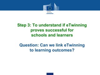 Step 3: To understand if eTwinning
proves successful for
schools and learners
Question: Can we link eTwinning
to learning outcomes?
 