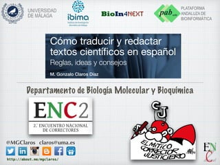 BioIn4Next
http://about.me/mgclaros/
@MGClaros claros@uma.es
Departamento de Biología Molecular y Bioquímica
Cómo traducir y redactar
textos científicos en español
Reglas, ideas y consejos
M. Gonzalo Claros Díaz
 