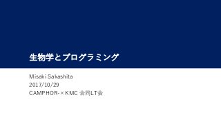 生物学とプログラミング
Misaki Sakashita
2017/10/29
CAMPHOR-×KMC 合同LT会
 